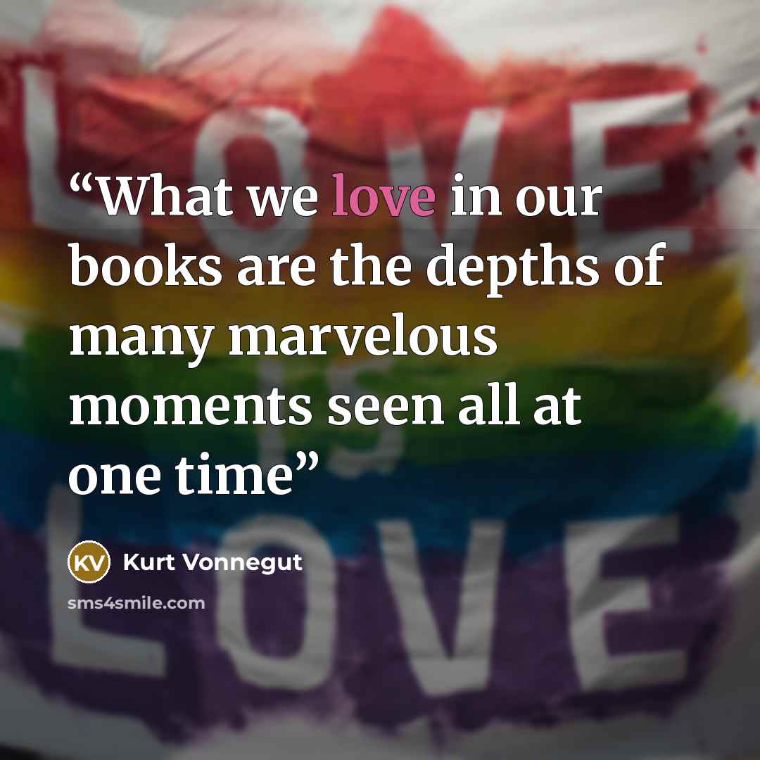 “What we love in our books are the depths of many marvelous moments seen all at one time” quote by Kurt Vonnegut