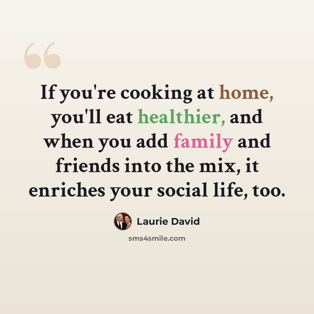 “If you're cooking at home, you'll eat healthier, and when you add family and friends into the mix, it enriches your social life, too.” quote by Laurie David