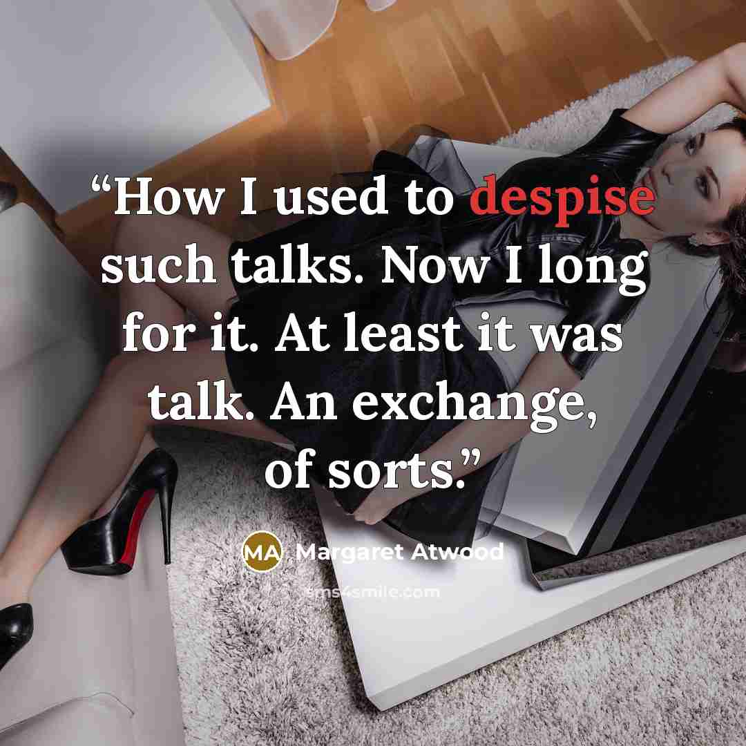 “How I used to despise such talks. Now I long for it. At least it was talk. An exchange, of sorts.” quote by Margaret Atwood