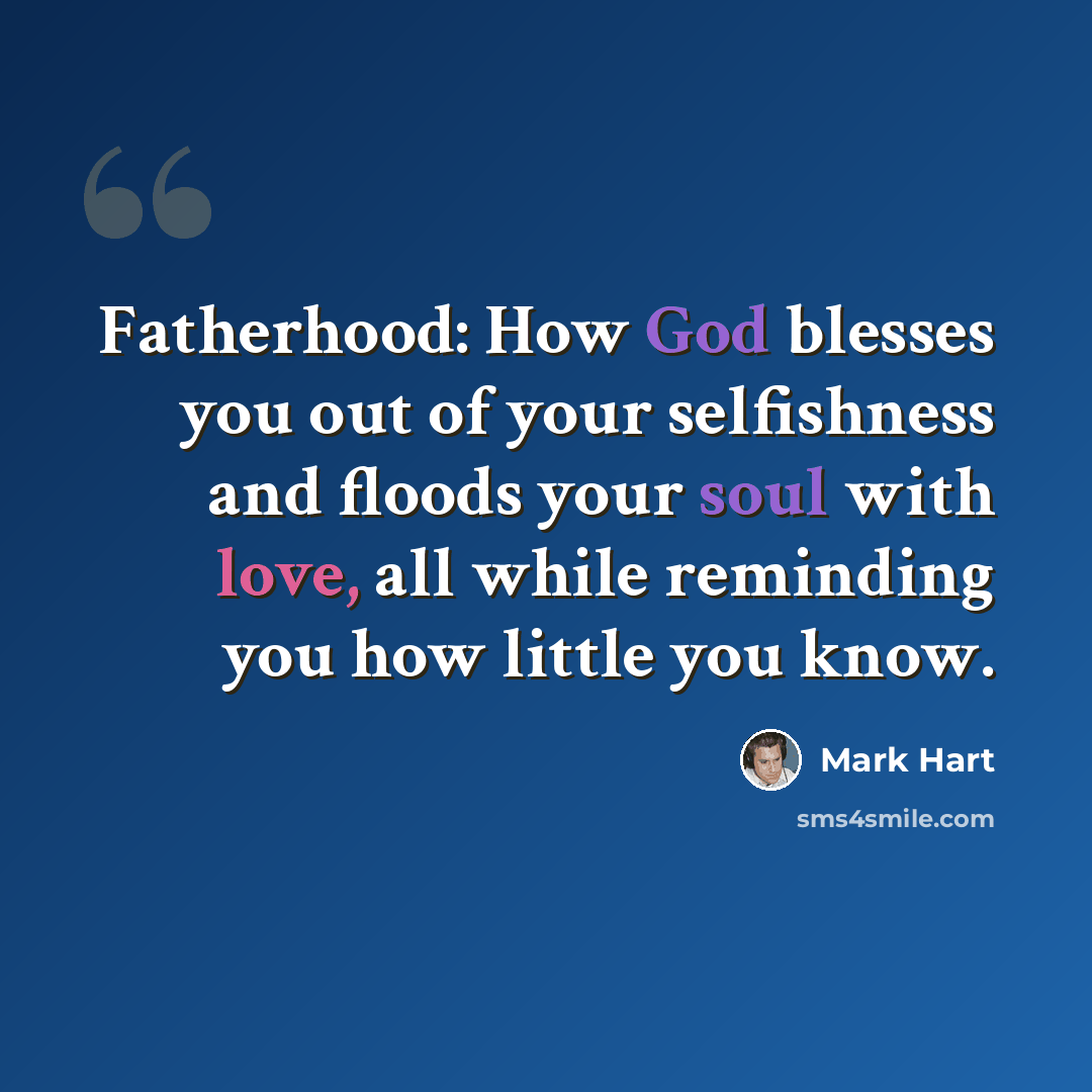 “Fatherhood: How God blesses you out of your selfishness and floods your soul with love, all while reminding you how little you know.” quote by Mark Hart