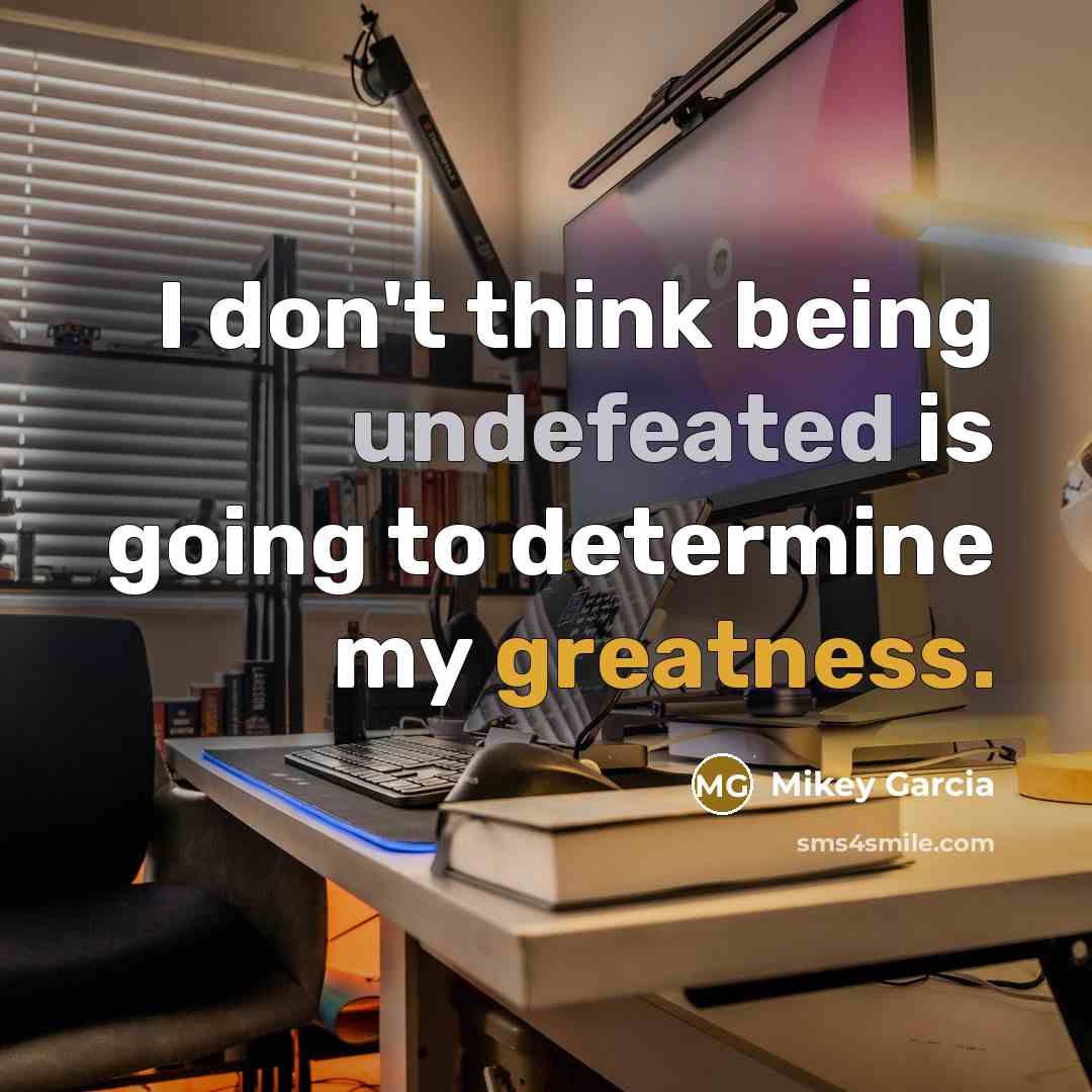 “I don't think being undefeated is going to determine my greatness.” quote by Mikey Garcia