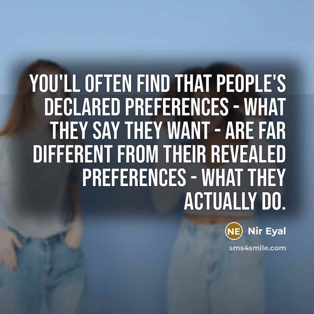 “You'll often find that people's declared preferences - what they say they want - are far different from their revealed preferences - what they actually do.” quote by Nir Eyal