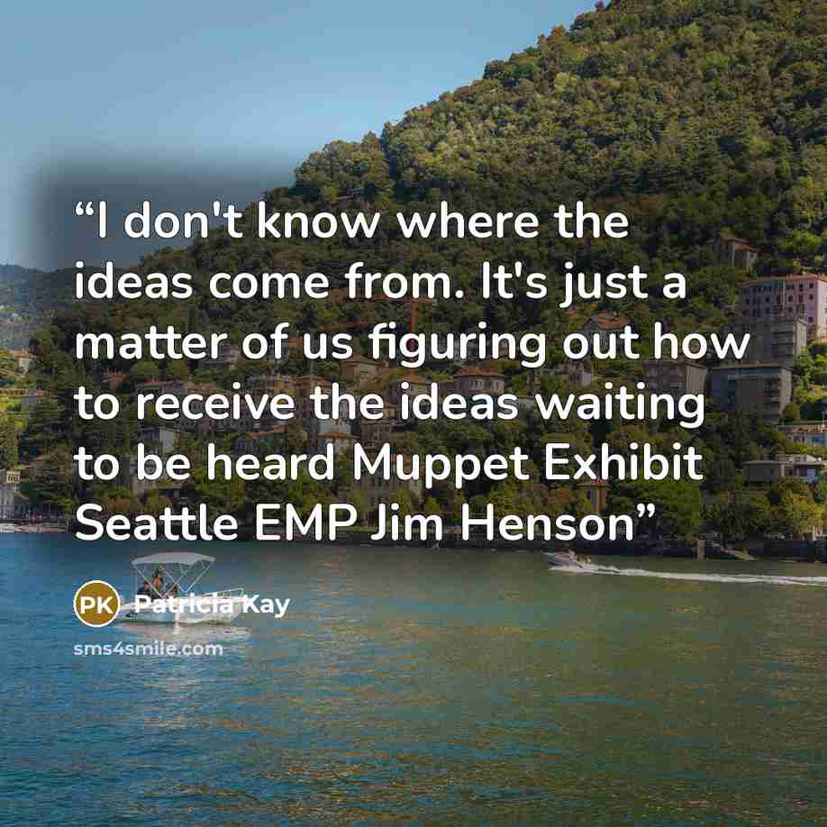 “I don't know where the ideas come from. It's just a matter of us figuring out how to receive the ideas waiting to be heard Muppet Exhibit Seattle EMP Jim Henson” quote by Patricia Kay