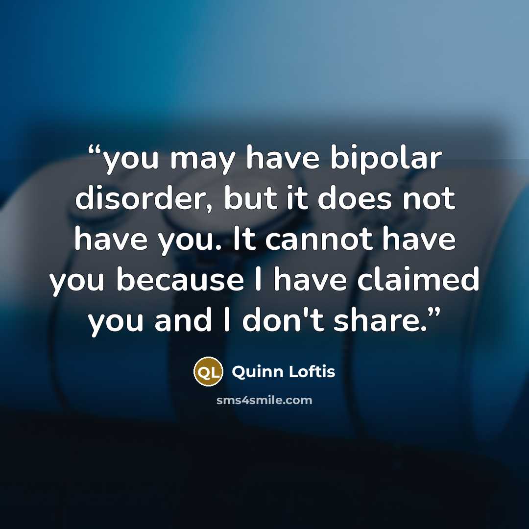 “you may have bipolar disorder, but it does not have you. It cannot have you because I have claimed you and I don't share.” quote by Quinn Loftis