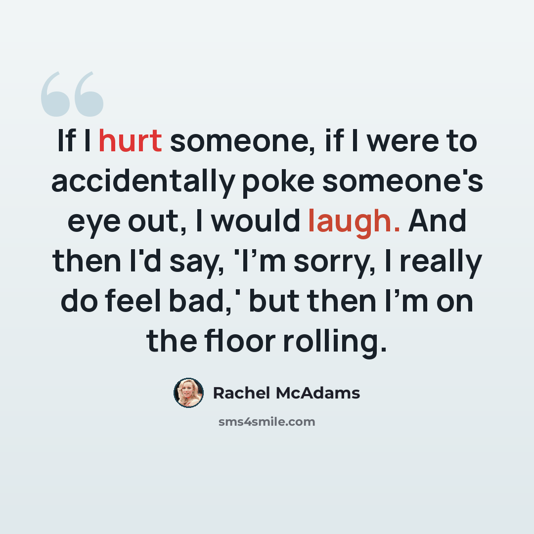 “If I hurt someone, if I were to accidentally poke someone's eye out, I would laugh. And then I'd say, 'I'm sorry, I really do feel bad,' but then I'm on the floor rolling.” quote by Rachel McAdams