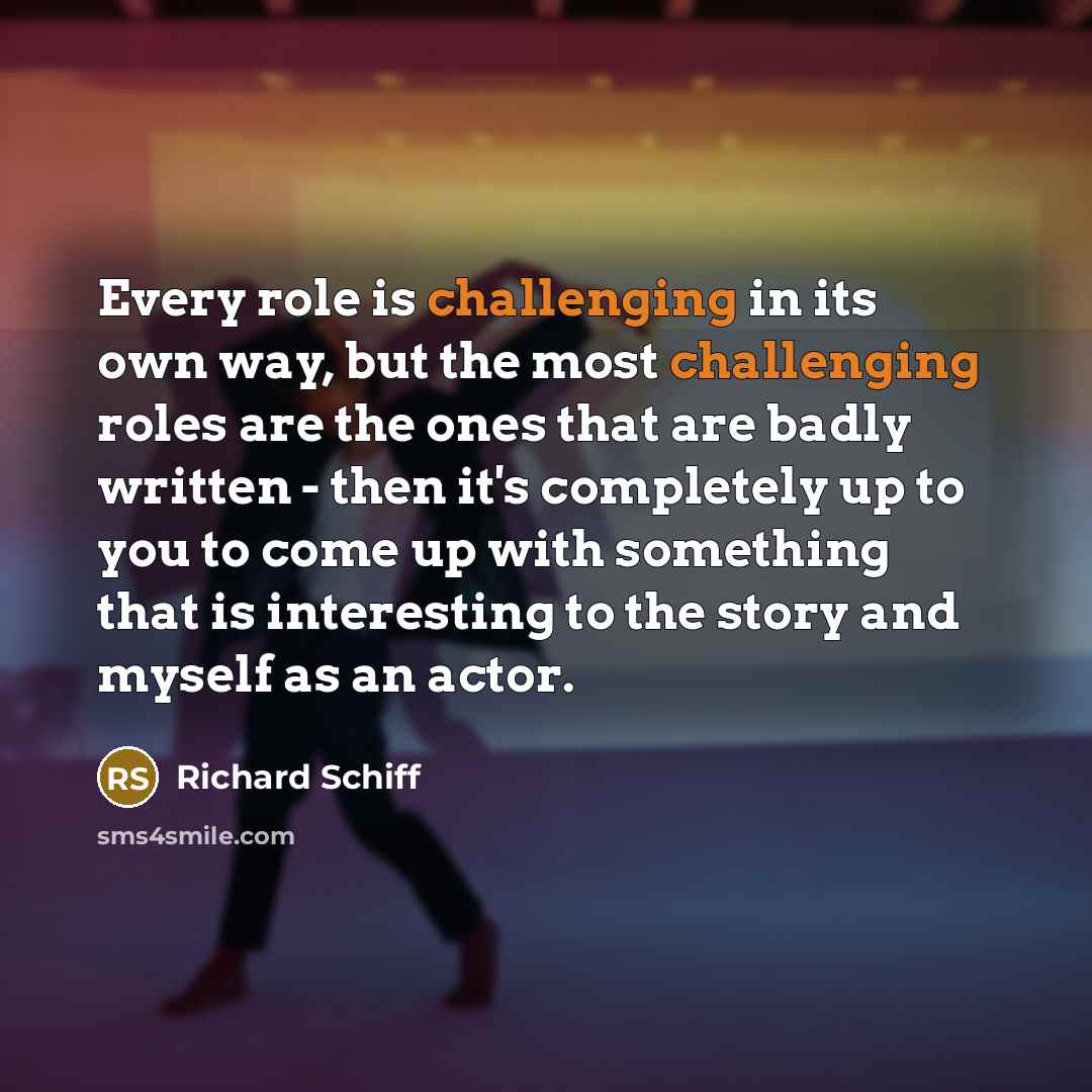 “Every role is challenging in its own way, but the most challenging roles are the ones that are badly written - then it's completely up to you to come up with something that is interesting to the story and myself as an actor.” quote by Richard Schiff