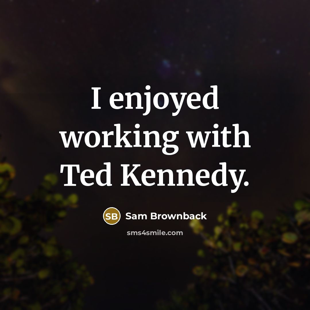 “I enjoyed working with Ted Kennedy.” quote by Sam Brownback
