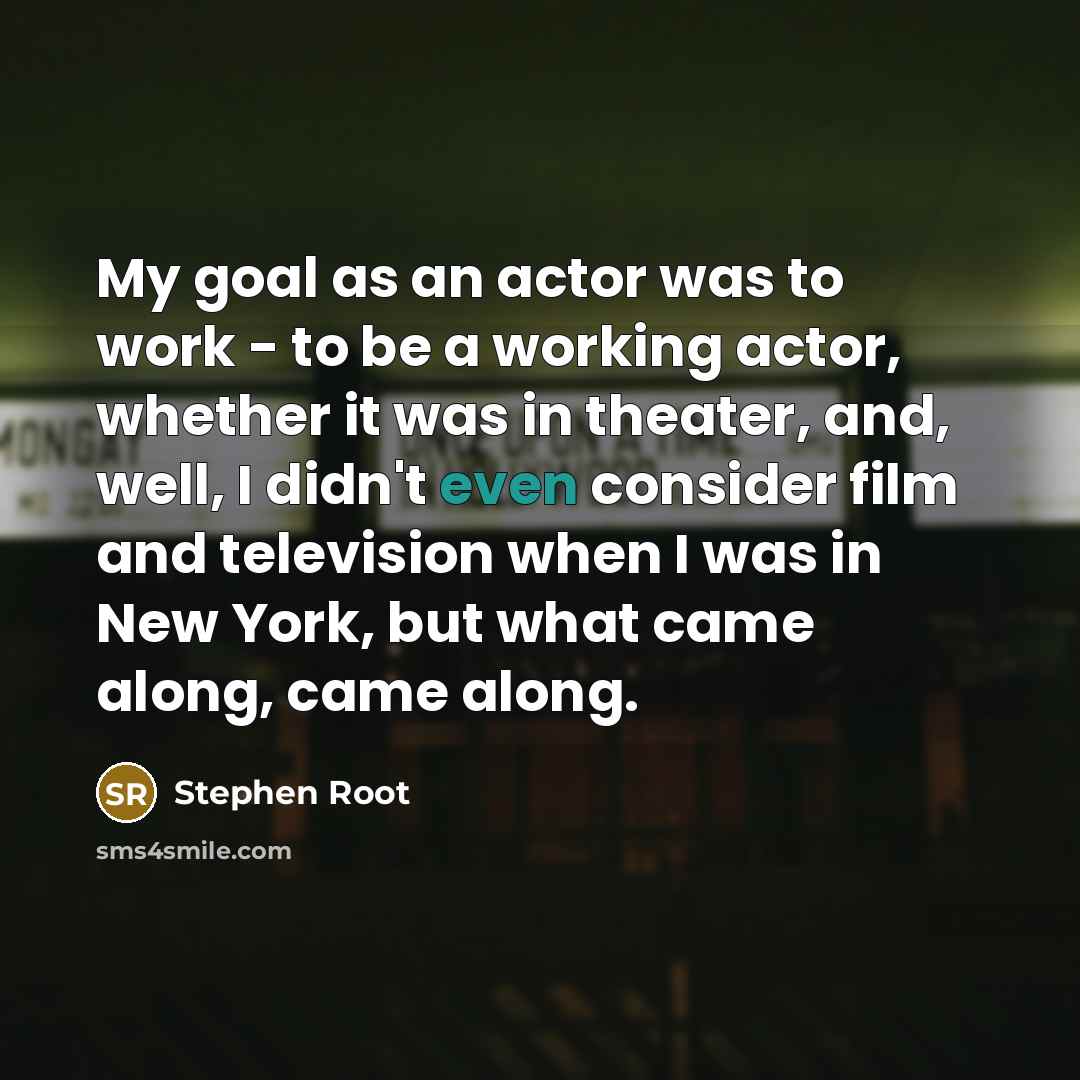 “My goal as an actor was to work - to be a working actor, whether it was in theater, and, well, I didn't even consider film and television when I was in New York, but what came along, came along.” quote by Stephen Root