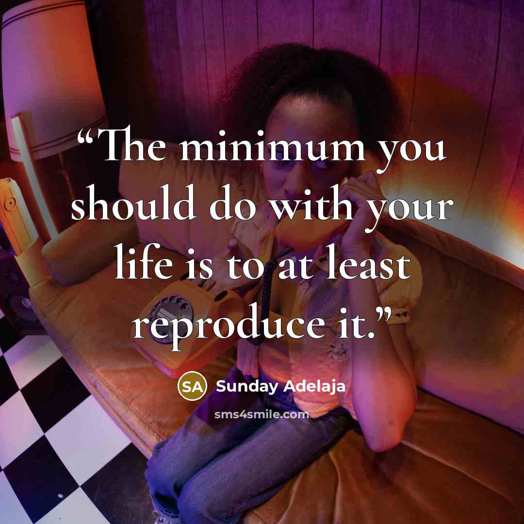 “The minimum you should do with your life is to at least reproduce it.” quote by Sunday Adelaja