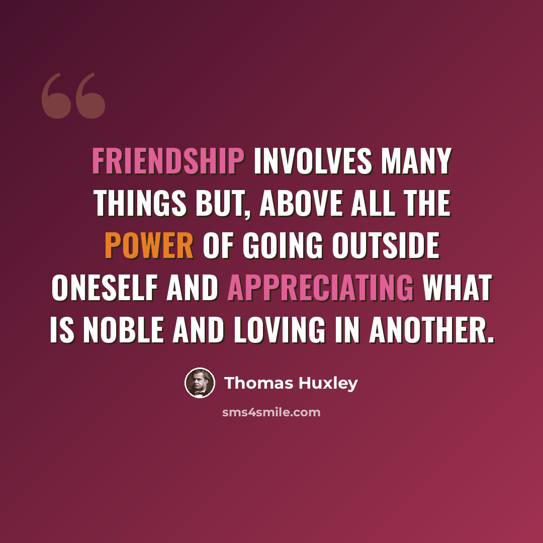 “Friendship involves many things but, above all the power of going outside oneself and appreciating what is noble and loving in another.” quote by Thomas Huxley