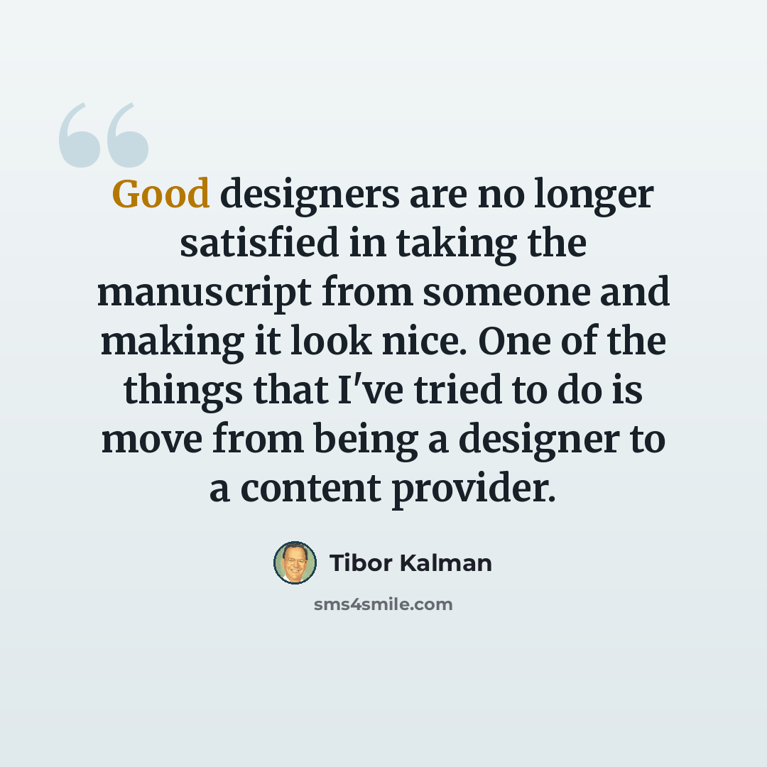 “Good designers are no longer satisfied in taking the manuscript from someone and making it look nice. One of the things that I've tried to do is move from being a designer to a content provider.” quote by Tibor Kalman