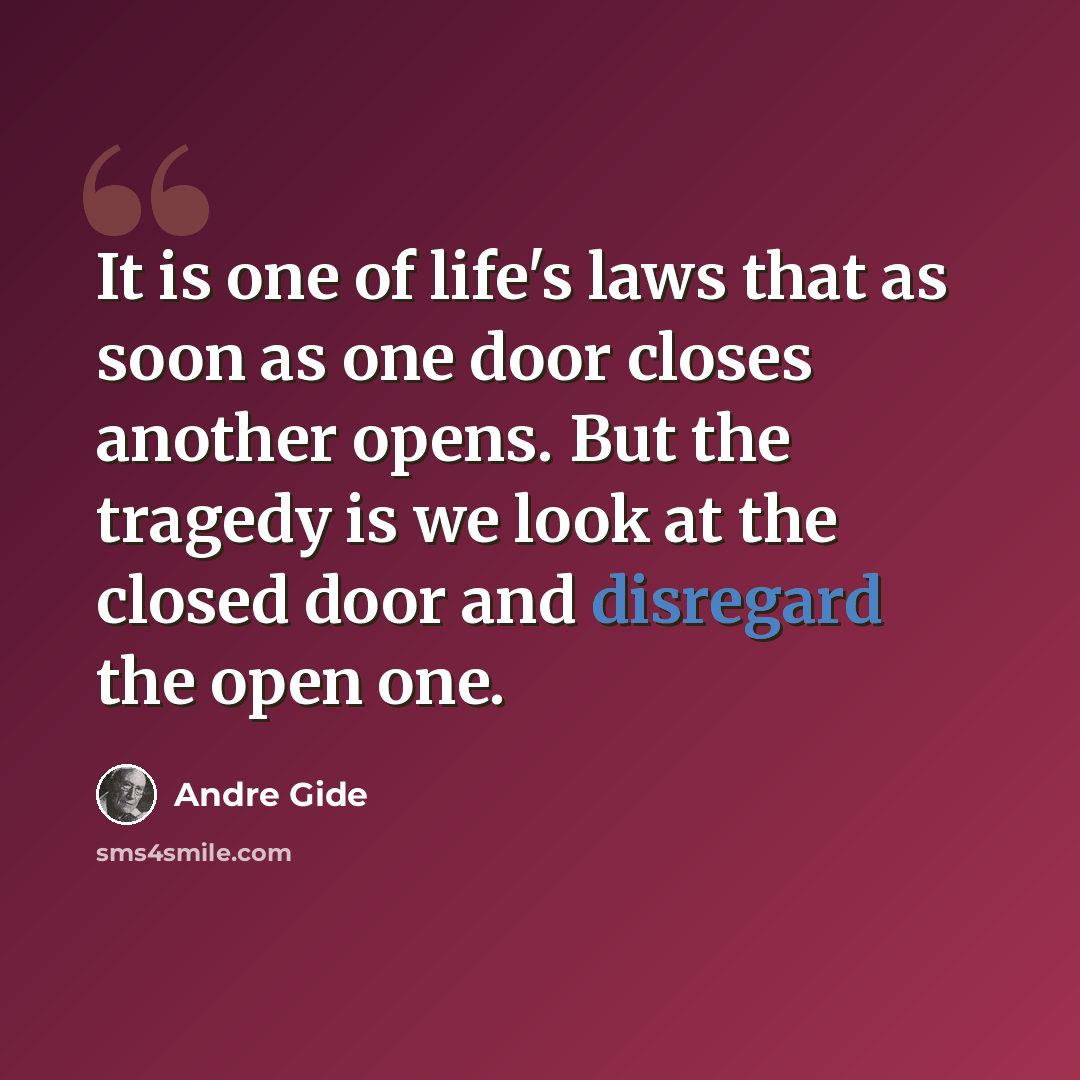 “It is one of life's laws that as soon as one door closes another opens. But the tragedy is we look at the closed door and disregard the open one.” quote by Andre Gide