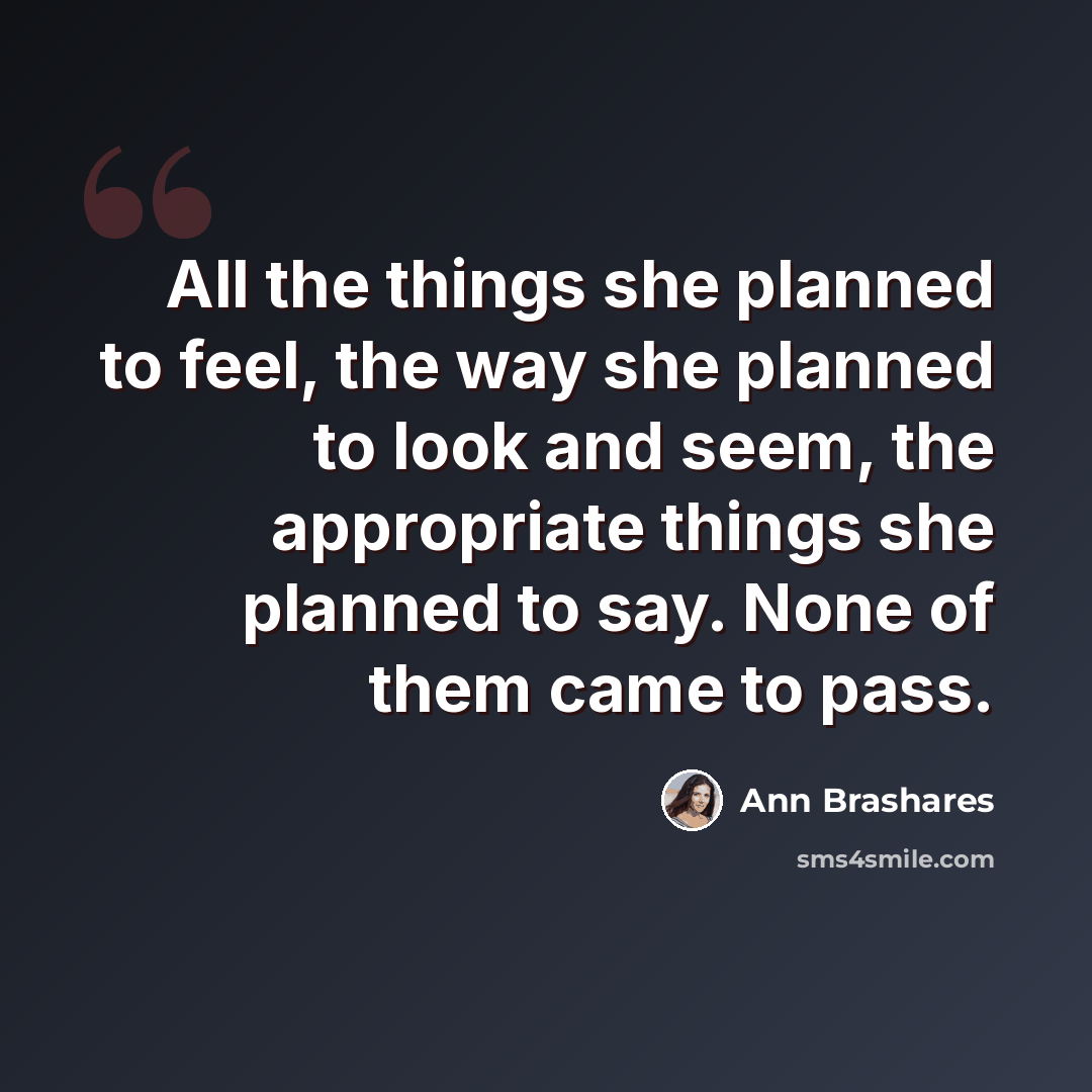 “All the things she planned to feel, the way she planned to look and seem, the appropriate things she planned to say. None of them came to pass.” quote by Ann Brashares