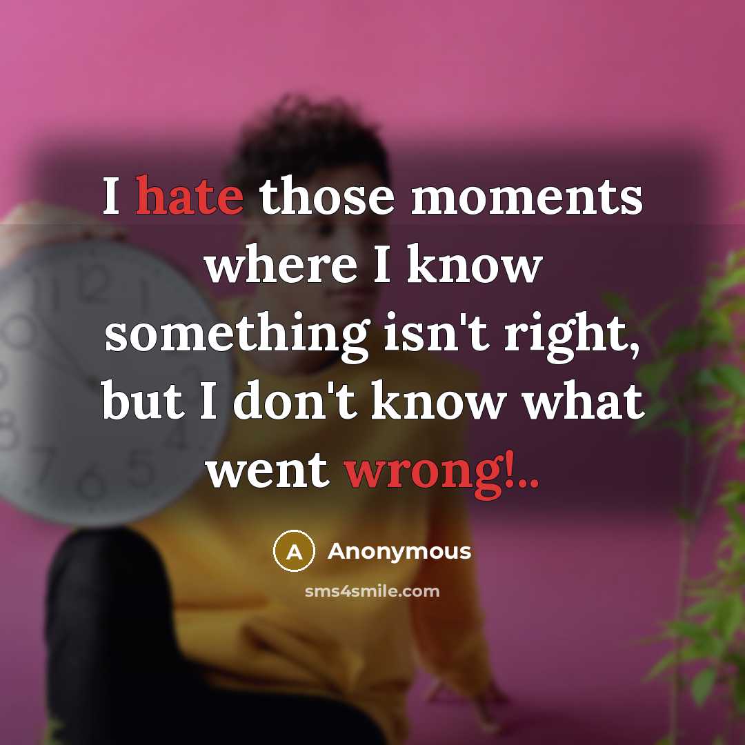 “I hate those moments where I know something isn't right, but I don't know what went wrong!..” quote by Anonymous