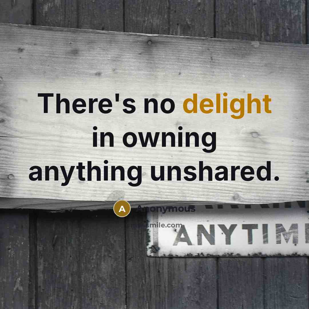 “There's no delight in owning anything unshared.” quote by Anonymous