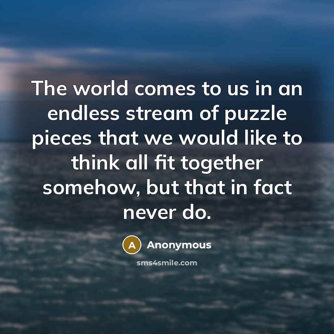“The world comes to us in an endless stream of puzzle pieces that we would like to think all fit together somehow, but that in fact never do.” quote by Anonymous
