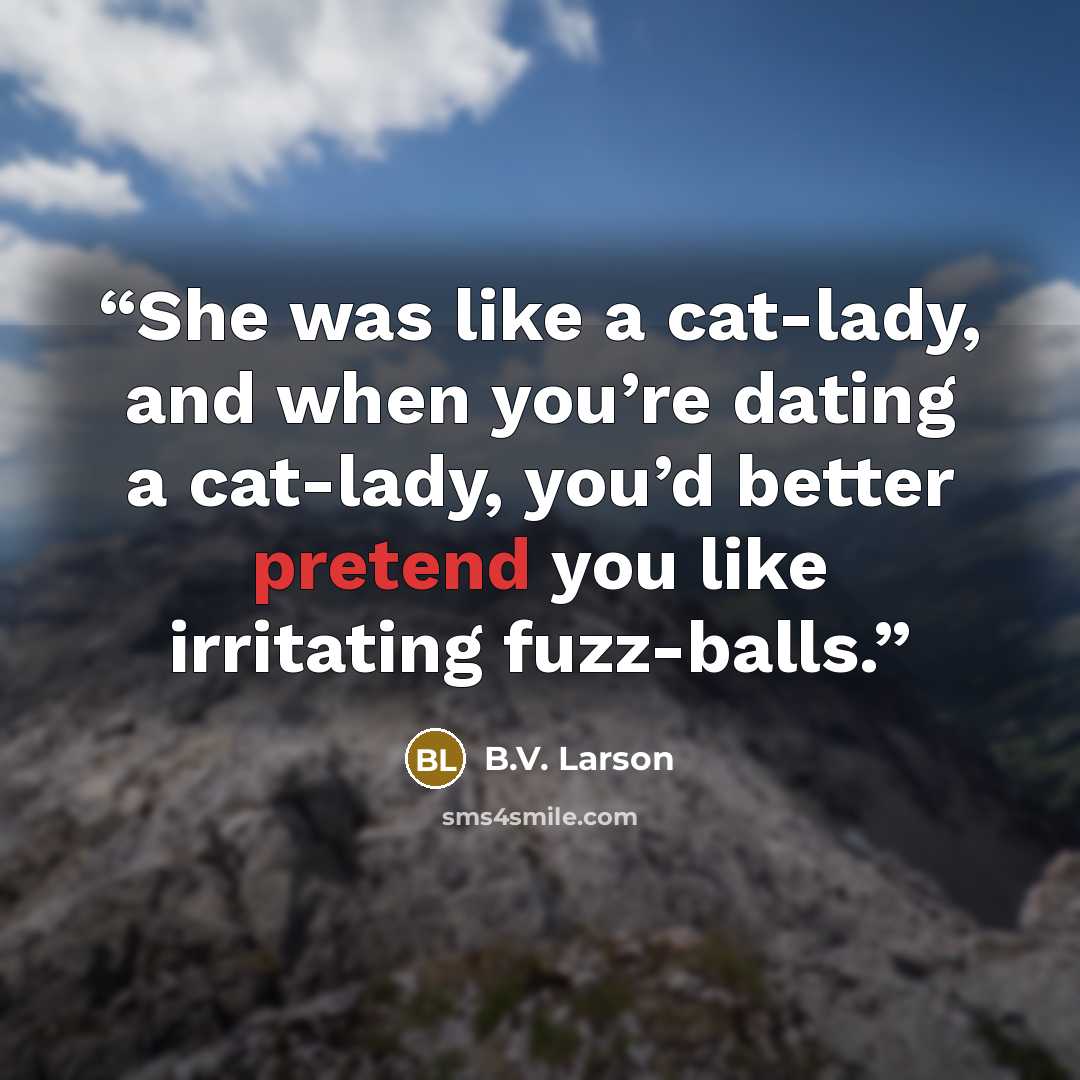 “She was like a cat-lady, and when you’re dating a cat-lady, you’d better pretend you like irritating fuzz-balls.” quote by B.V. Larson