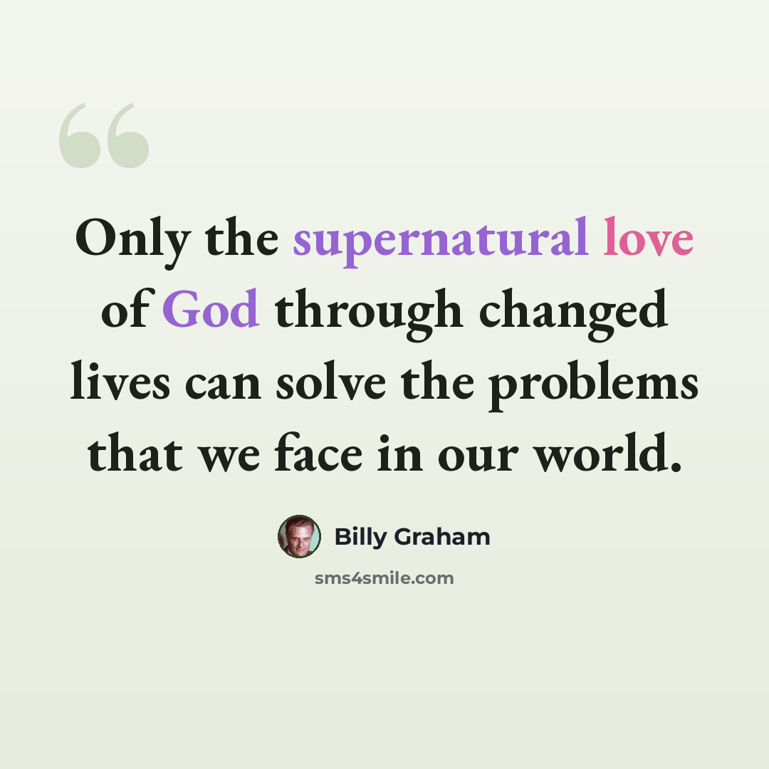 “Only the supernatural love of God through changed lives can solve the problems that we face in our world.” quote by Billy Graham
