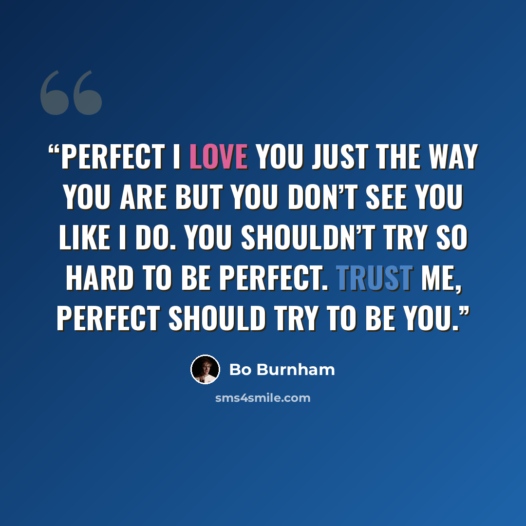 “Perfect I love you just the way you are but you don’t see you like I do. You shouldn’t try so hard to be perfect. Trust me, perfect should try to be you.” quote by Bo Burnham