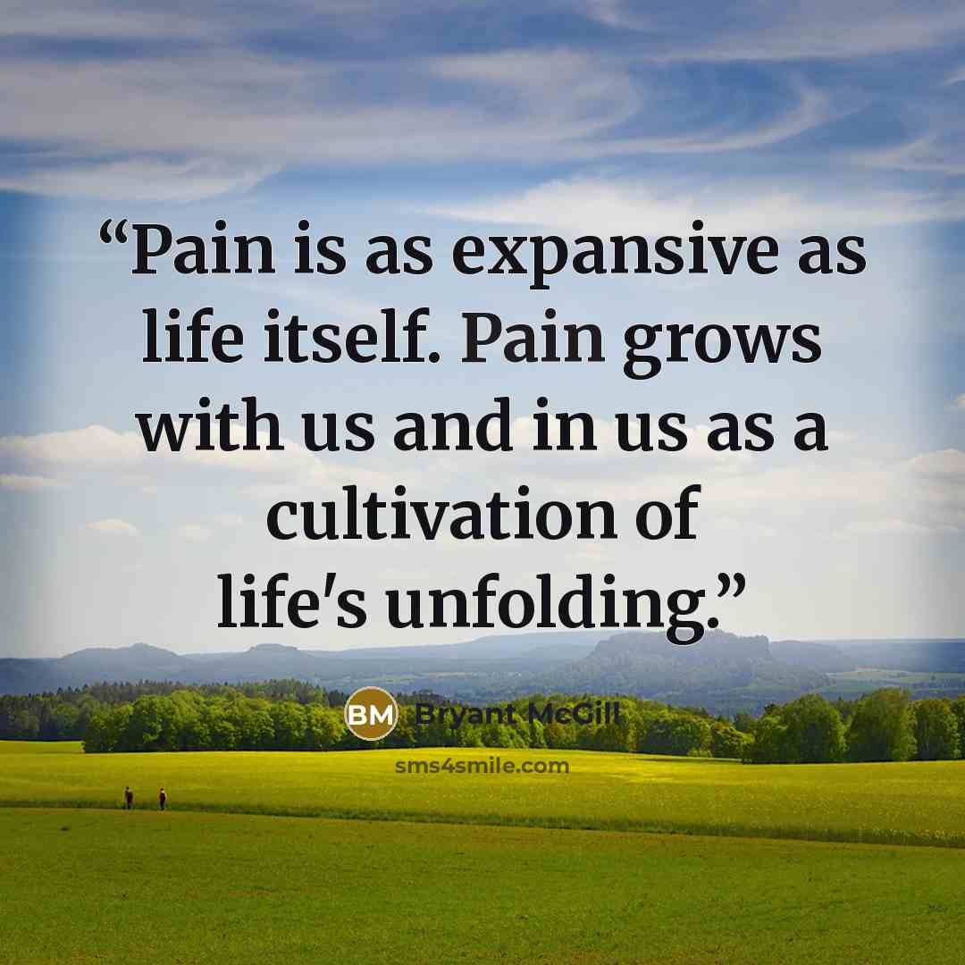 “Pain is as expansive as life itself. Pain grows with us and in us as a cultivation of life's unfolding.” quote by Bryant McGill