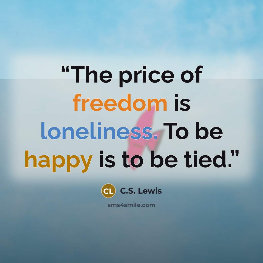 “The price of freedom is loneliness. To be happy is to be tied.” quote by C.S. Lewis