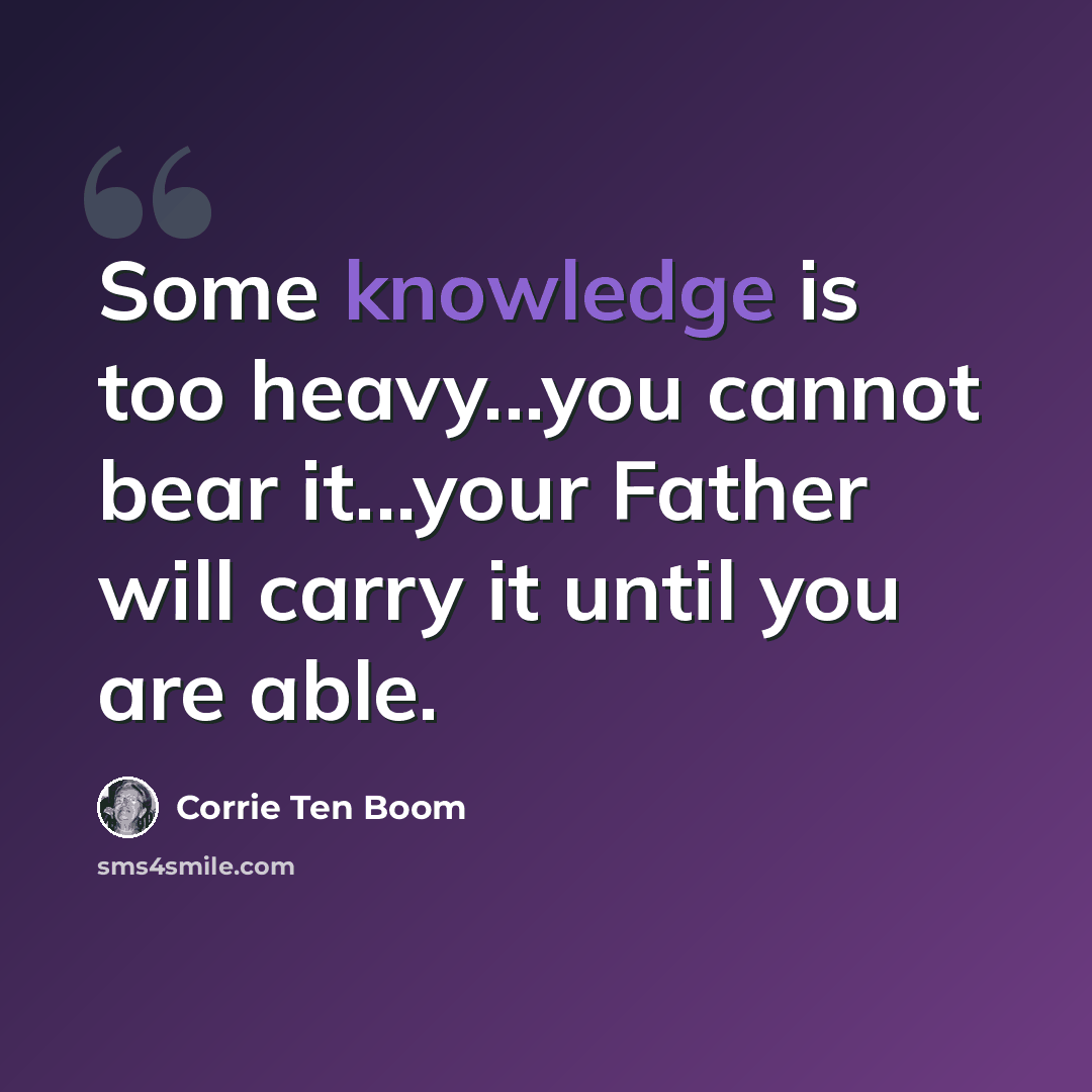 “Some knowledge is too heavy...you cannot bear it...your Father will carry it until you are able.” quote by Corrie Ten Boom
