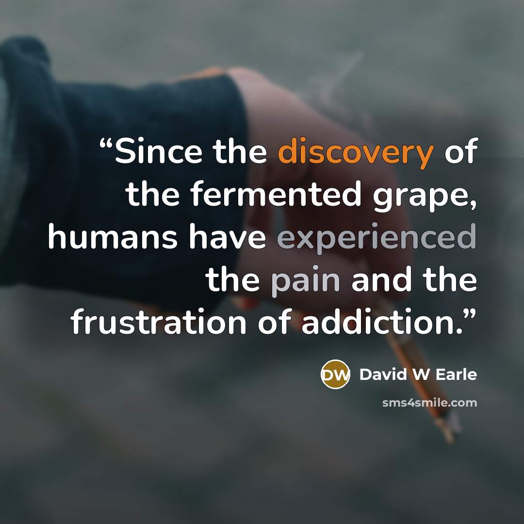 “Since the discovery of the fermented grape, humans have experienced the pain and the frustration of addiction.” quote by David W Earle