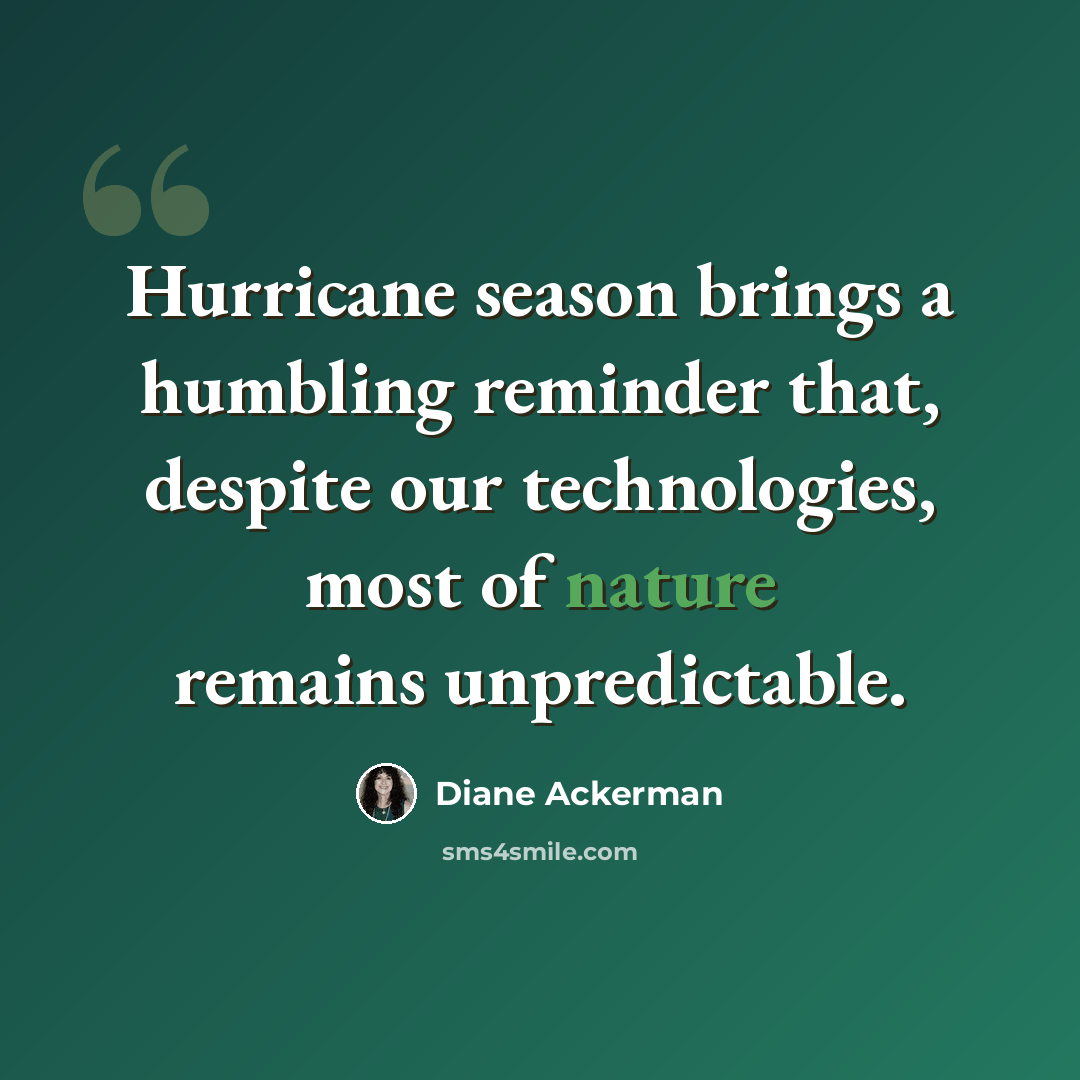 “Hurricane season brings a humbling reminder that, despite our technologies, most of nature remains unpredictable.” quote by Diane Ackerman