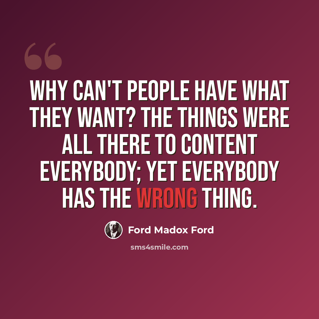 “Why can't people have what they want? The things were all there to content everybody; yet everybody has the wrong thing.” quote by Ford Madox Ford