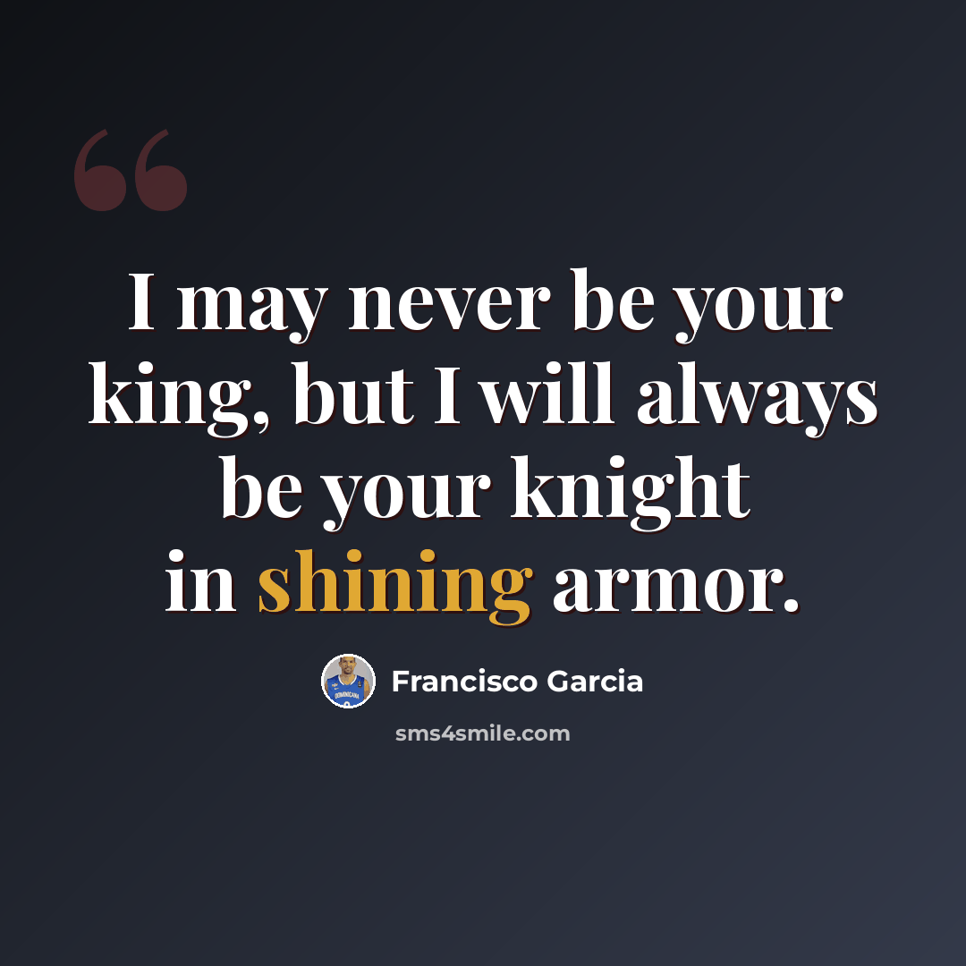 “I may never be your king, but I will always be your knight in shining armor.” quote by Francisco Garcia