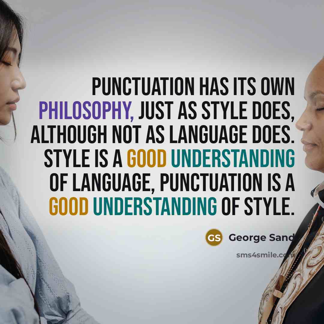 “Punctuation has its own philosophy, just as style does, although not as language does. Style is a good understanding of language, punctuation is a good understanding of style.” quote by George Sand