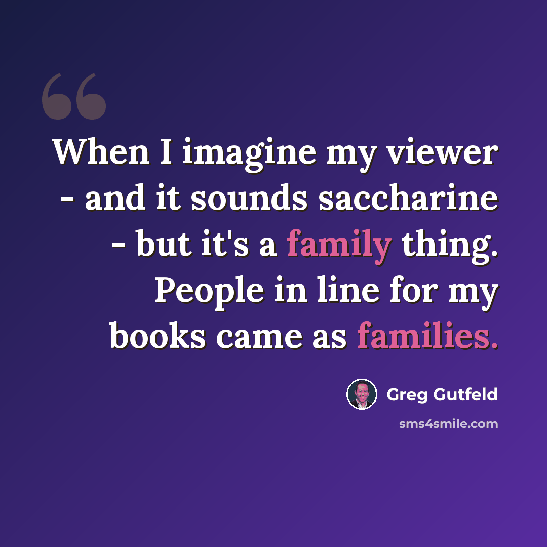 “When I imagine my viewer - and it sounds saccharine - but it's a family thing. People in line for my books came as families.” quote by Greg Gutfeld