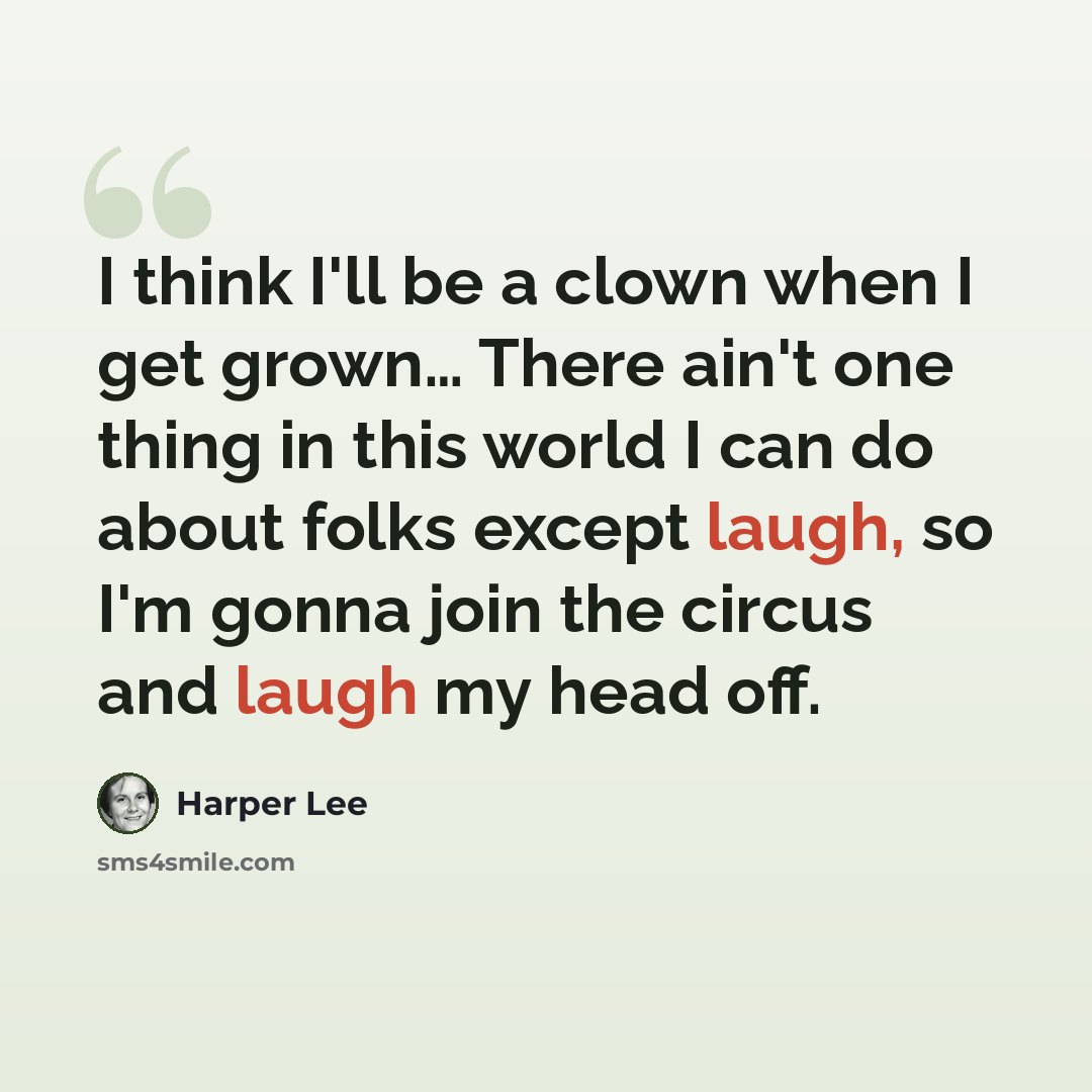 “I think I'll be a clown when I get grown… There ain't one thing in this world I can do about folks except laugh, so I'm gonna join the circus and laugh my head off.” quote by Harper Lee