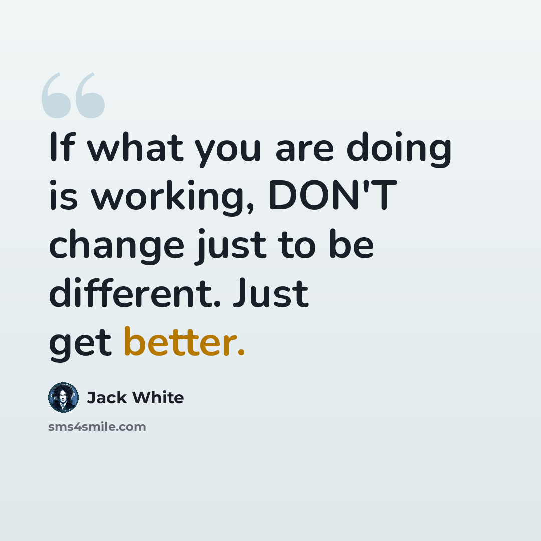 “If what you are doing is working, DON'T change just to be different. Just get better.” quote by Jack White