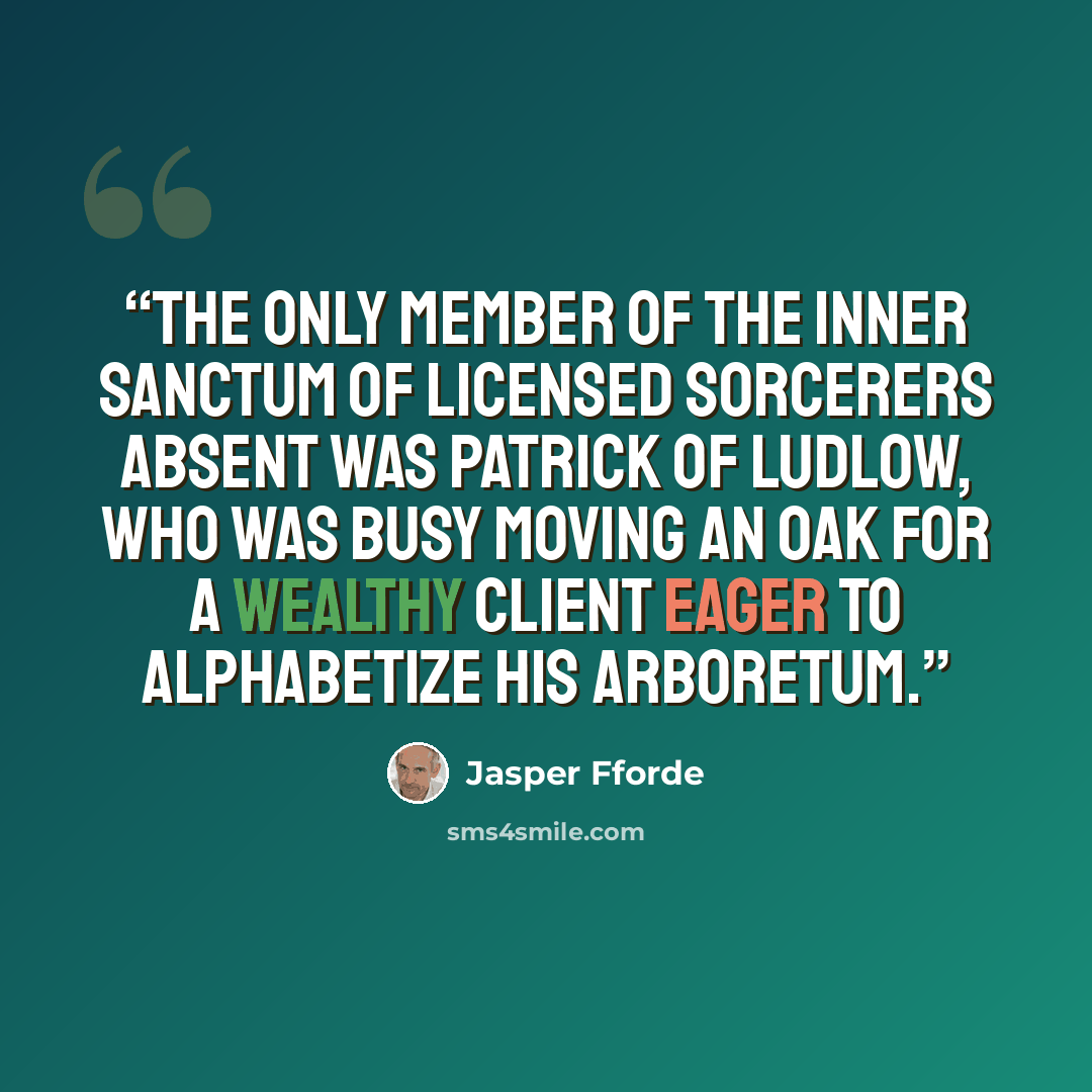 “The only member of the inner sanctum of licensed sorcerers absent was Patrick of Ludlow, who was busy moving an oak for a wealthy client eager to alphabetize his arboretum.” quote by Jasper Fforde