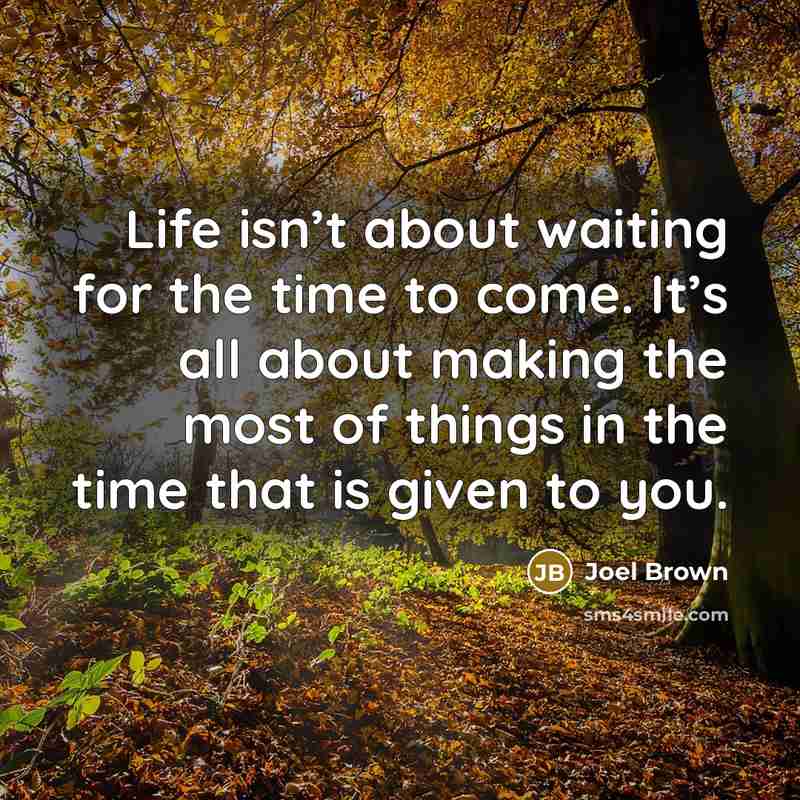 “Life isn’t about waiting for the time to come. It’s all about making the most of things in the time that is given to you.” quote by Joel Brown