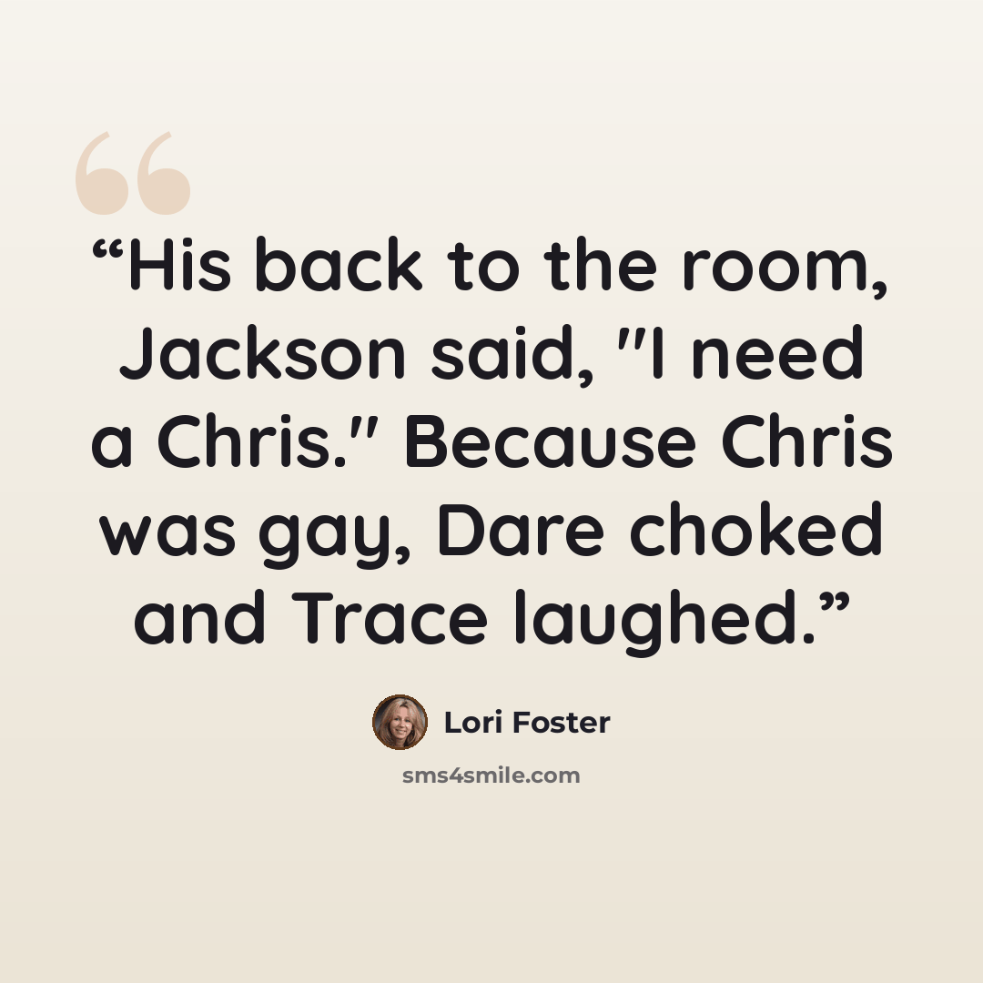 “His back to the room, Jackson said, "I need a Chris." Because Chris was gay, Dare choked and Trace laughed.” quote by Lori Foster