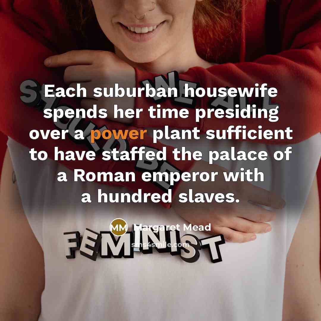 “Each suburban housewife spends her time presiding over a power plant sufficient to have staffed the palace of a Roman emperor with a hundred slaves.” quote by Margaret Mead