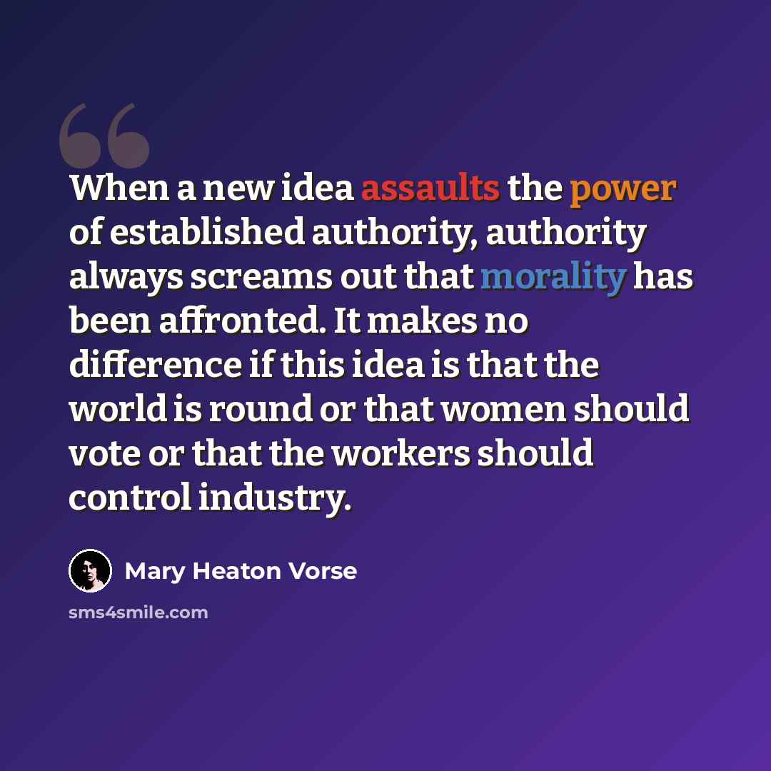 “When a new idea assaults the power of established authority, authority always screams out that morality has been affronted. It makes no difference if this idea is that the world is round or that women should vote or that the workers should control industry.” quote by Mary Heaton Vorse
