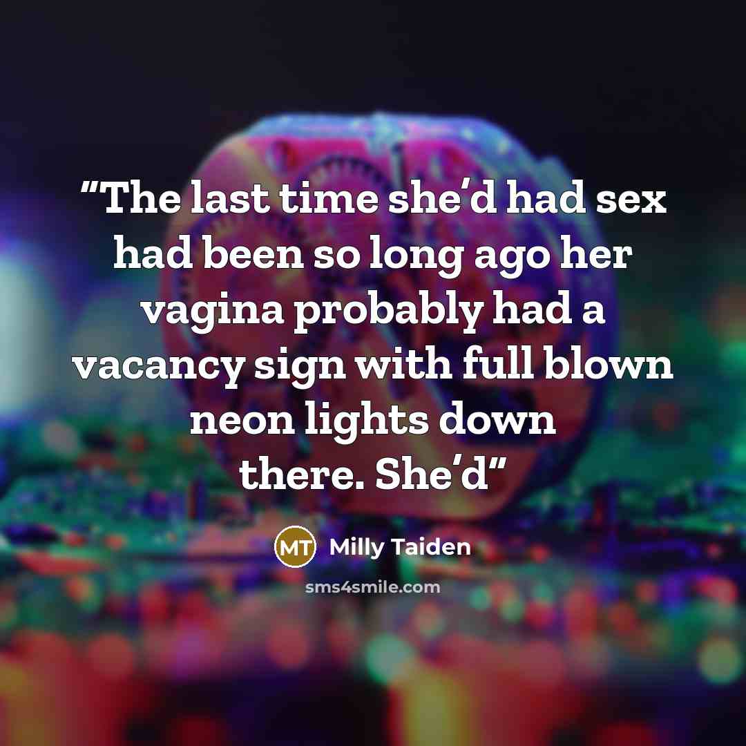 “The last time she’d had sex had been so long ago her vagina probably had a vacancy sign with full blown neon lights down there. She’d” quote by Milly Taiden