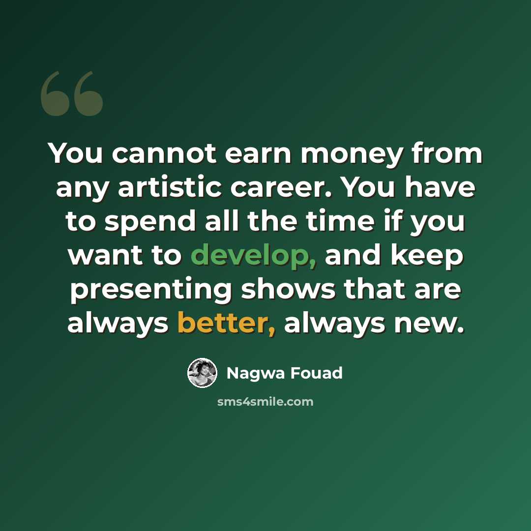 “You cannot earn money from any artistic career. You have to spend all the time if you want to develop, and keep presenting shows that are always better, always new.” quote by Nagwa Fouad