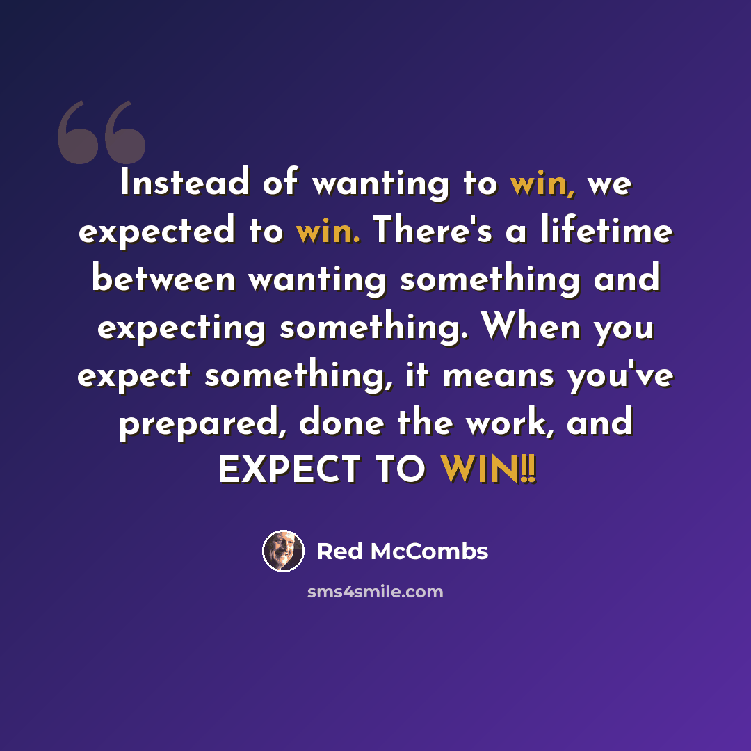 “Instead of wanting to win, we expected to win. There's a lifetime between wanting something and expecting something. When you expect something, it means you've prepared, done the work, and EXPECT TO WIN!!” quote by Red McCombs
