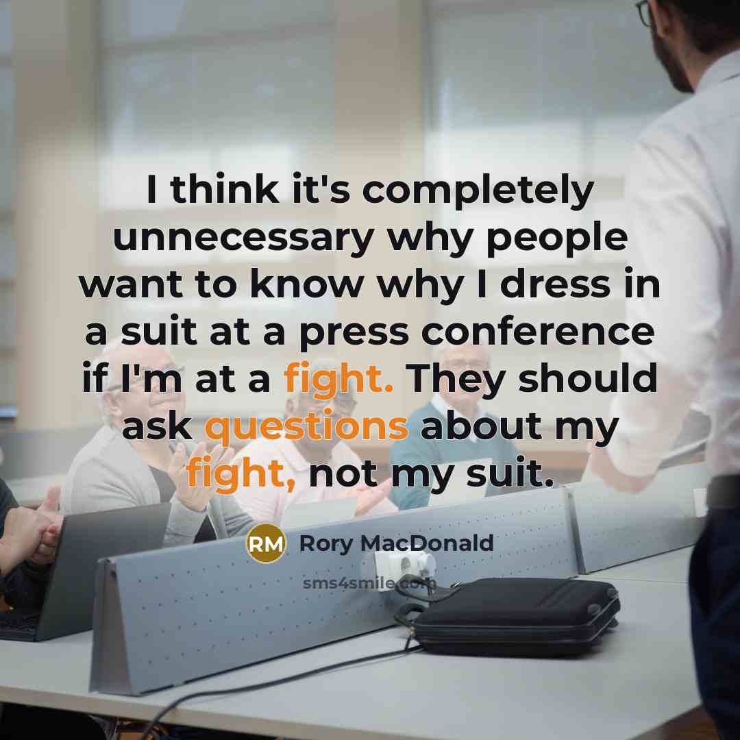 “I think it's completely unnecessary why people want to know why I dress in a suit at a press conference if I'm at a fight. They should ask questions about my fight, not my suit.” quote by Rory MacDonald