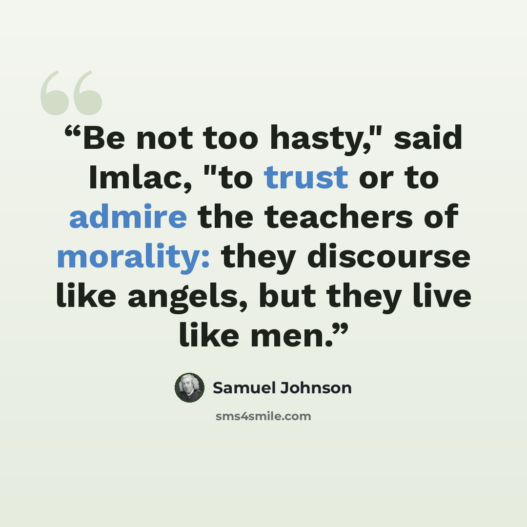 “Be not too hasty," said Imlac, "to trust or to admire the teachers of morality: they discourse like angels, but they live like men.” quote by Samuel Johnson