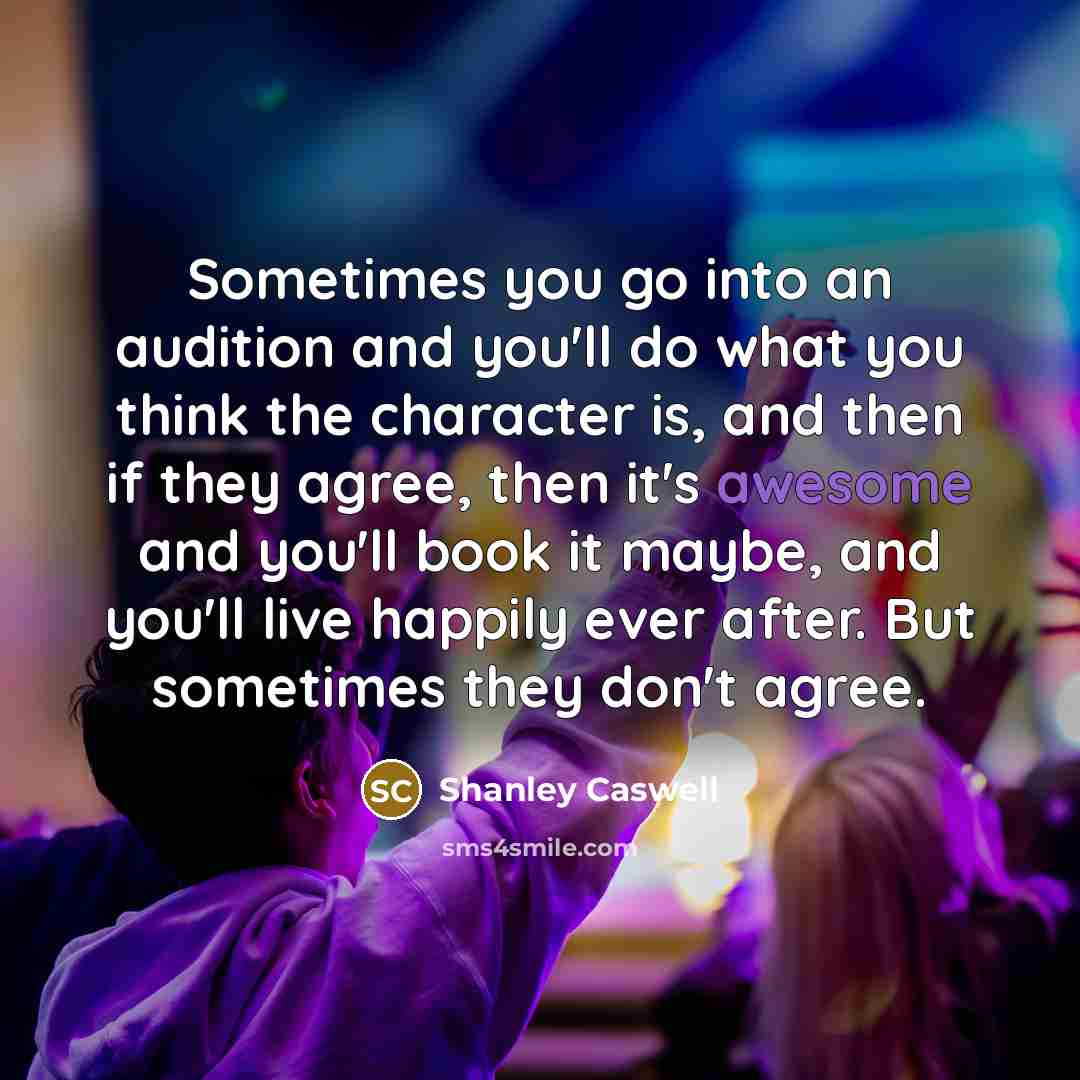 “Sometimes you go into an audition and you'll do what you think the character is, and then if they agree, then it's awesome and you'll book it maybe, and you'll live happily ever after. But sometimes they don't agree.” quote by Shanley Caswell