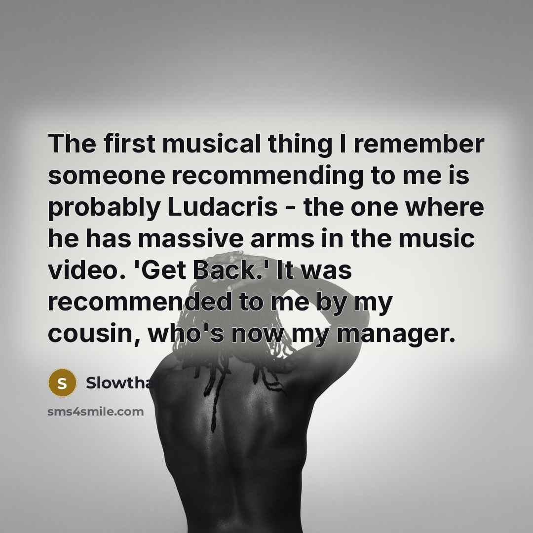 “The first musical thing I remember someone recommending to me is probably Ludacris - the one where he has massive arms in the music video. 'Get Back.' It was recommended to me by my cousin, who's now my manager.” quote by Slowthai