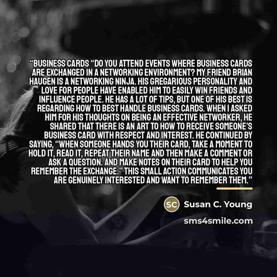 “Business Cards “Do you attend events where business cards are exchanged in a networking environment? My friend Brian Haugen is a networking ninja. His gregarious personality and love for people have enabled him to easily win friends and influence people. He has a lot of tips, but one of his best…” quote by Susan C. Young