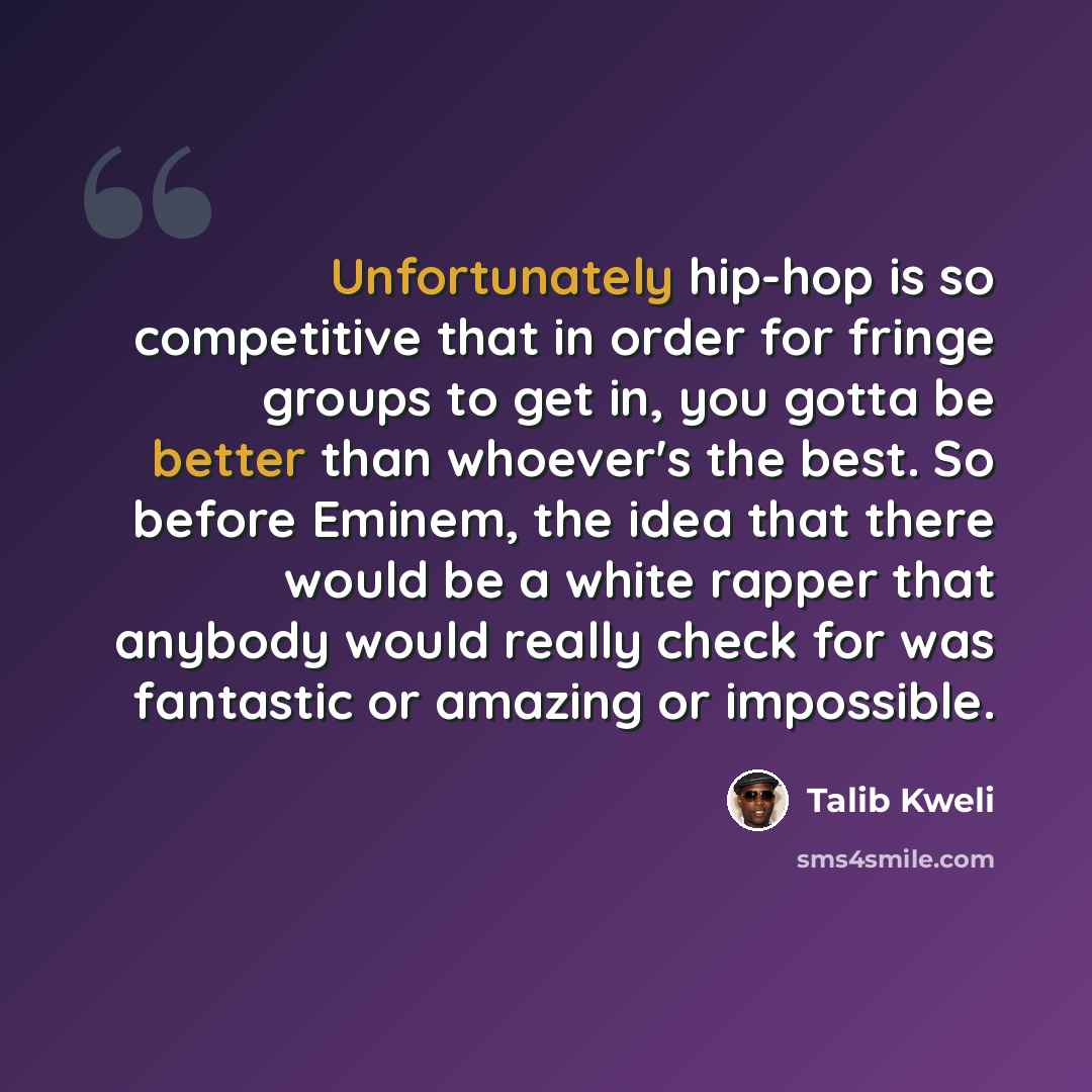 “Unfortunately hip-hop is so competitive that in order for fringe groups to get in, you gotta be better than whoever's the best. So before Eminem, the idea that there would be a white rapper that anybody would really check for was fantastic or amazing or impossible.” quote by Talib Kweli