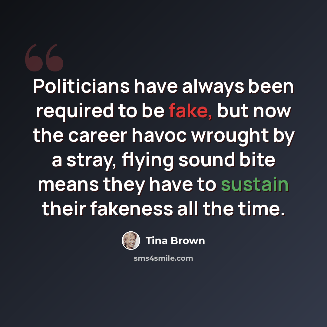 “Politicians have always been required to be fake, but now the career havoc wrought by a stray, flying sound bite means they have to sustain their fakeness all the time.” quote by Tina Brown