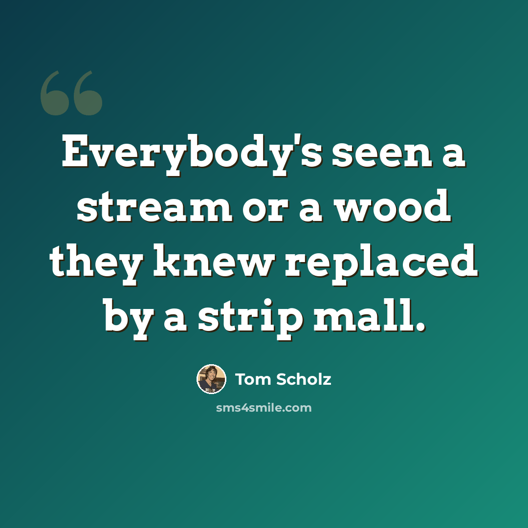 “Everybody's seen a stream or a wood they knew replaced by a strip mall.” quote by Tom Scholz